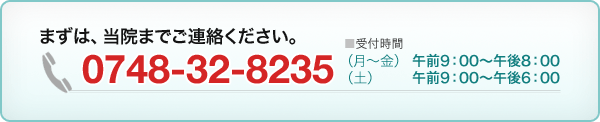 まずは当院までご連絡ください。　0748-32-8235　（受付時間）月?金：午前9：00?午後8：00/土：午前9：00?午後6：00