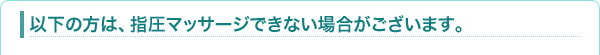 以下の方は、指圧マッサージできない場合がございます。